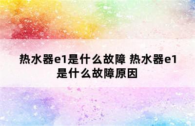 热水器e1是什么故障 热水器e1是什么故障原因